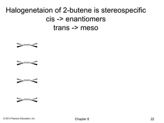 Halogenetaion of 2-butene is stereospecific
             cis -> enantiomers
                trans -> meso




© 2013 Pearson Education, Inc.   Chapter 8      22
 
