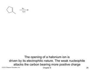 Br2

                                 H 2O




                       The opening of a halonium ion is
           driven by its electrophilic nature. The weak nucleophile
               attacks the carbon bearing more positive charge
© 2013 Pearson Education, Inc.          Chapter 8                     26
 