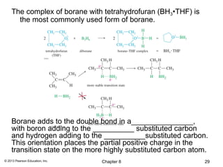 The complex of borane with tetrahydrofuran (BH3•THF) is
      the most commonly used form of borane.




    Borane adds to the double bond in a_______________,
    with boron adding to the __________ substituted carbon
    and hydrogen adding to the __________substituted carbon.
    This orientation places the partial positive charge in the
    transition state on the more highly substituted carbon atom.
© 2013 Pearson Education, Inc.   Chapter 8                     29
 