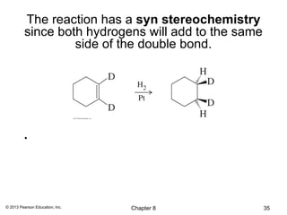The reaction has a syn stereochemistry
         since both hydrogens will add to the same
                  side of the double bond.




          •




© 2013 Pearson Education, Inc.   Chapter 8           35
 