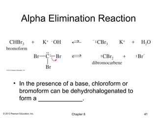 Alpha Elimination Reaction




          • In the presence of a base, chloroform or
            bromoform can be dehydrohalogenated to
            form a _____________.

© 2013 Pearson Education, Inc.   Chapter 8             41
 