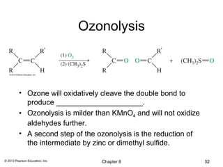 Ozonolysis



          • Ozone will oxidatively cleave the double bond to
            produce _____________________.
          • Ozonolysis is milder than KMnO4 and will not oxidize
            aldehydes further.
          • A second step of the ozonolysis is the reduction of
            the intermediate by zinc or dimethyl sulfide.

© 2013 Pearson Education, Inc.      Chapter 8                      52
 
