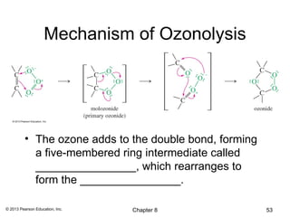 Mechanism of Ozonolysis




          • The ozone adds to the double bond, forming
            a five-membered ring intermediate called
            ________________, which rearranges to
            form the ________________.

© 2013 Pearson Education, Inc.   Chapter 8               53
 