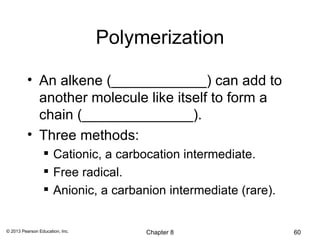 Polymerization

          • An alkene (____________) can add to
            another molecule like itself to form a
            chain (______________).
          • Three methods:
                  Cationic, a carbocation intermediate.
                  Free radical.
                  Anionic, a carbanion intermediate (rare).


© 2013 Pearson Education, Inc.        Chapter 8                60
 