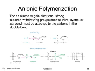 Anionic Polymerization
             For an alkene to gain electrons, strong
             electron-withdrawing groups such as nitro, cyano, or
             carbonyl must be attached to the carbons in the
             double bond.




© 2013 Pearson Education, Inc.      Chapter 8                       65
 