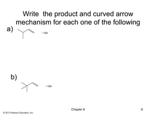 Write the product and curved arrow
            mechanism for each one of the following
   a)                            + HBr




       b)
                                   + HBr




                                           Chapter 8   8
© 2013 Pearson Education, Inc.
 