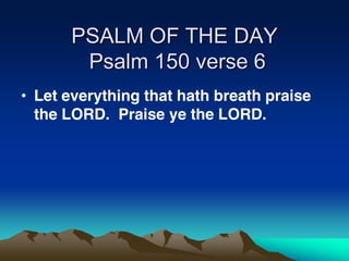 PSALM OF THE DAY
Psalm 150 verse 6
Let everything that hath breath praise
the LORD. Praise ye the LORD.

 