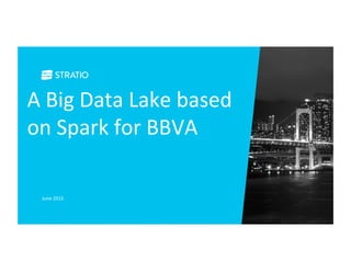 A	
  Big	
  Data	
  Lake	
  based	
  
on	
  Spark	
  for	
  BBVA	
  
June	
  2015	
  
 