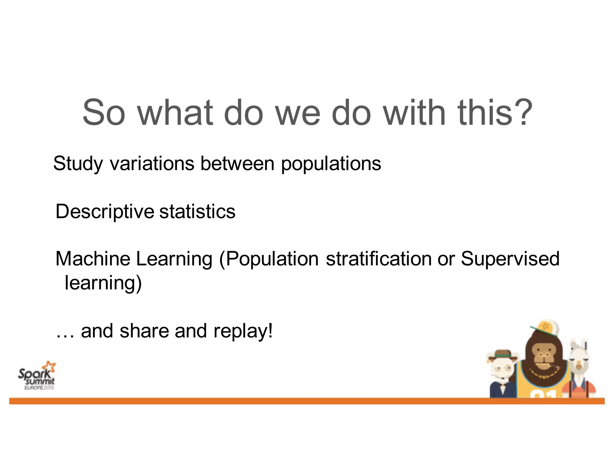 So what do we do with this?
Study variations between populations
Descriptive statistics
Machine Learning (Population stratification or Supervised
learning)
… and share and replay!
 