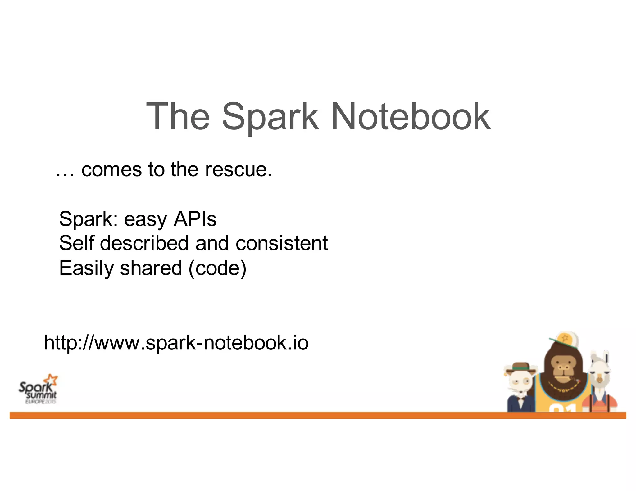 The Spark Notebook
… comes to the rescue.
Spark: easy APIs
Self described and consistent
Easily shared (code)
http://www.spark-notebook.io
 