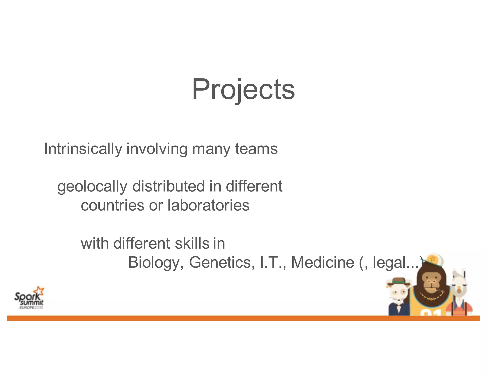 Projects
Intrinsically involving many teams
geolocally distributed in different
countries or laboratories
with different skills in
Biology, Genetics, I.T., Medicine (, legal...)
 