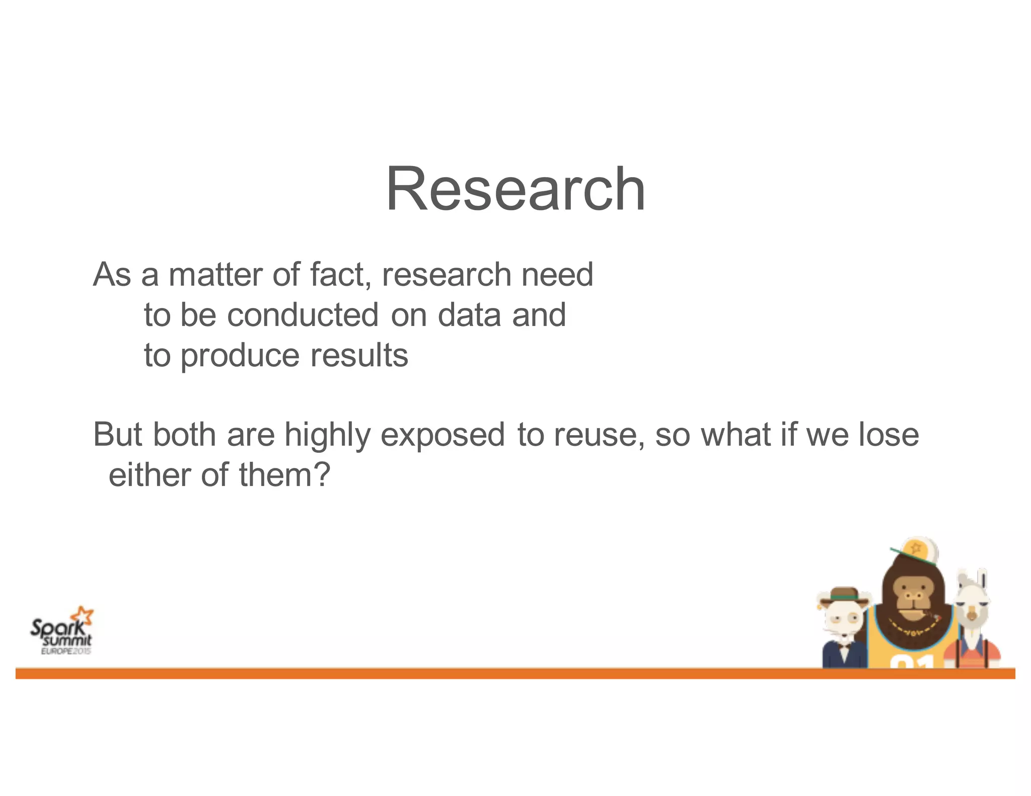 Research
As a matter of fact, research need
to be conducted on data and
to produce results
But both are highly exposed to reuse, so what if we lose
either of them?
 