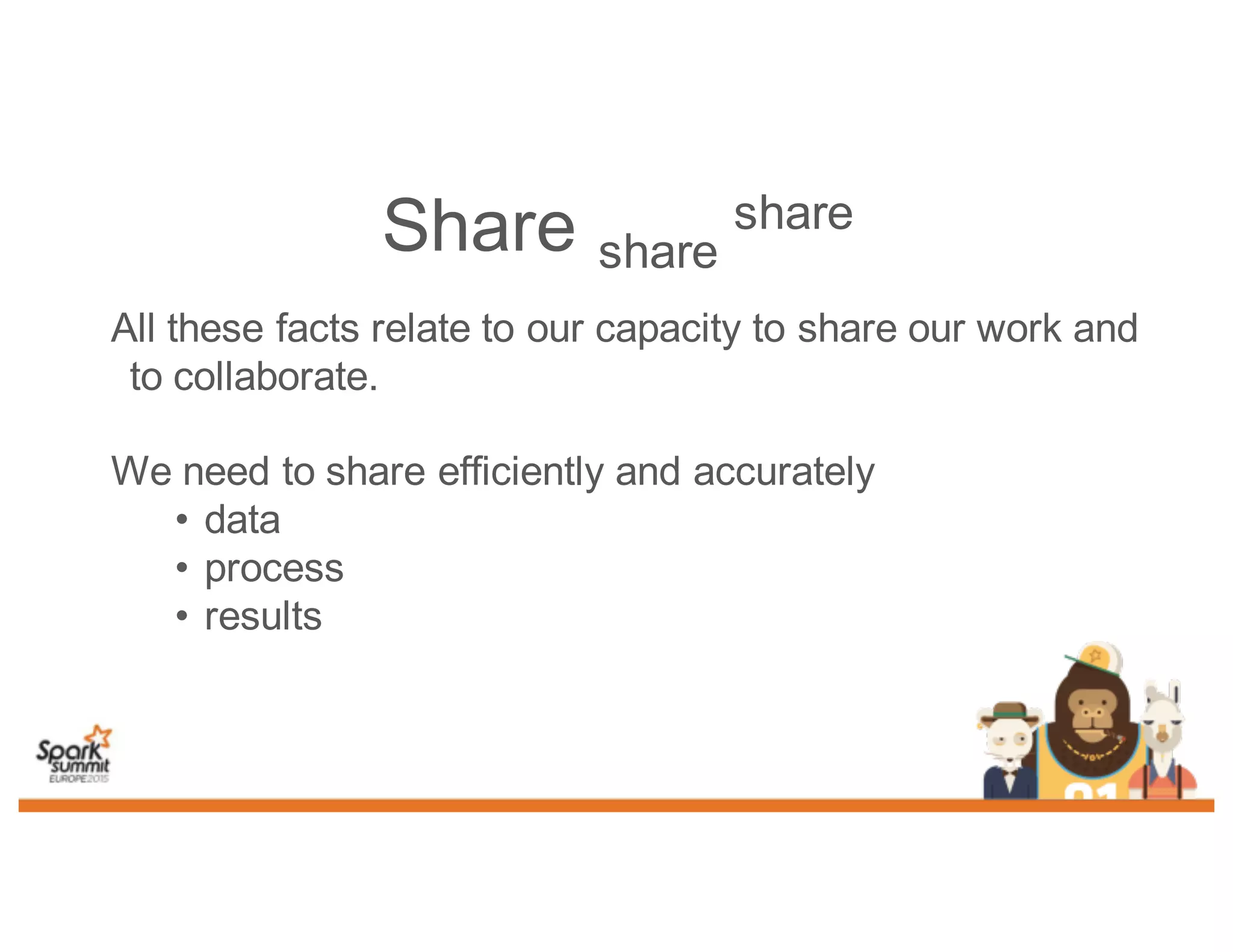 Share share
share
All these facts relate to our capacity to share our work and
to collaborate.
We need to share efficiently and accurately
• data
• process
• results
 