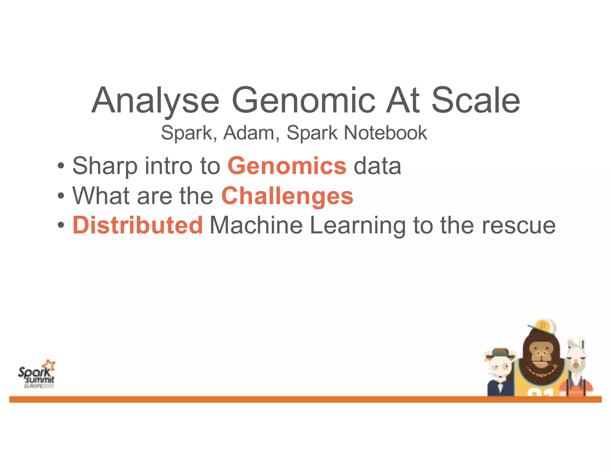 Analyse Genomic At Scale
Spark, Adam, Spark Notebook
• Sharp intro to Genomics data
• What are the Challenges
• Distributed Machine Learning to the rescue
 