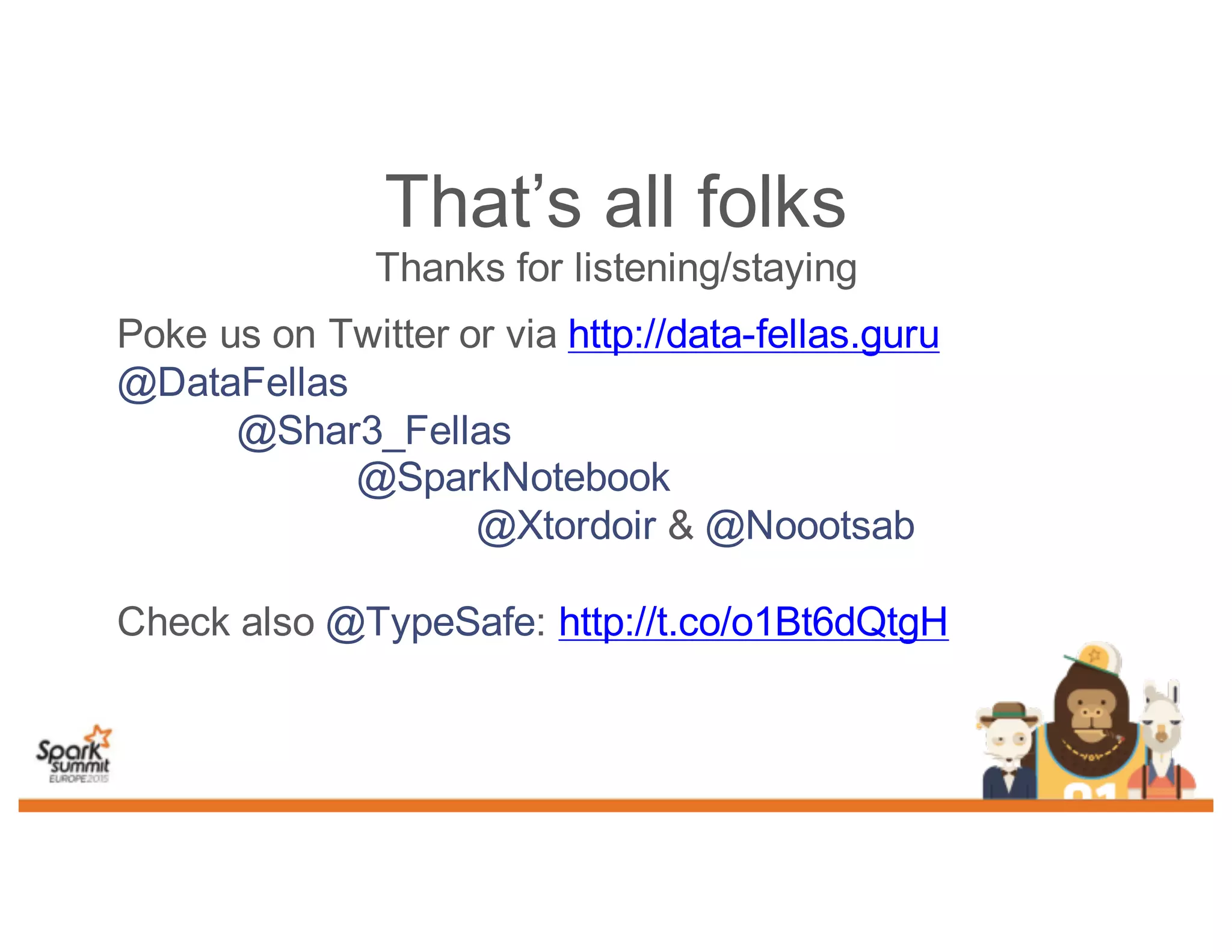 That’s all folks
Thanks for listening/staying
Poke us on Twitter or via http://data-fellas.guru
@DataFellas
@Shar3_Fellas
@SparkNotebook
@Xtordoir & @Noootsab
Check also @TypeSafe: http://t.co/o1Bt6dQtgH
 