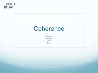 10/2/2012
ESL 015




            Coherence
               Done by:
                Kaylee
                Emre
                 Sara
 