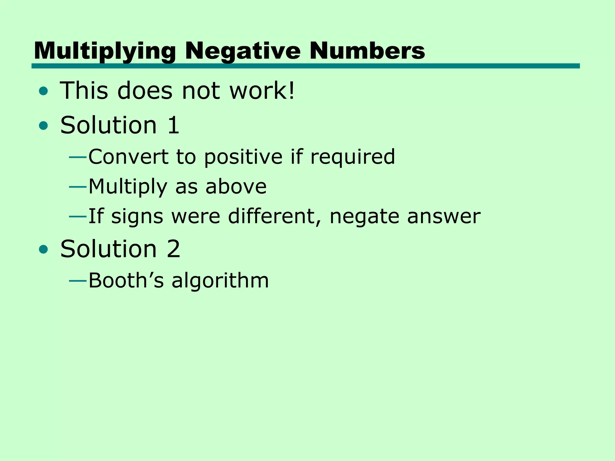 Multiplying Negative Numbers
• This does not work!
• Solution 1
  —Convert to positive if required
  —Multiply as above
  —If signs were different, negate answer
• Solution 2
  —Booth’s algorithm
 