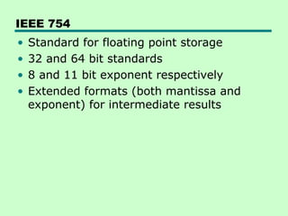 IEEE 754
•   Standard for floating point storage
•   32 and 64 bit standards
•   8 and 11 bit exponent respectively
•   Extended formats (both mantissa and
    exponent) for intermediate results
 