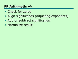 FP Arithmetic +/-
•   Check for zeros
•   Align significands (adjusting exponents)
•   Add or subtract significands
•   Normalize result
 