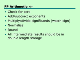 FP Arithmetic x/÷
•   Check for zero
•   Add/subtract exponents
•   Multiply/divide significands (watch sign)
•   Normalize
•   Round
•   All intermediate results should be in
    double length storage
 