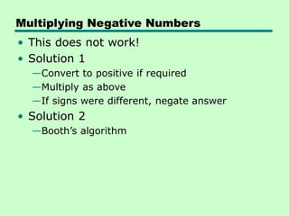 Multiplying Negative Numbers
• This does not work!
• Solution 1
—Convert to positive if required
—Multiply as above
—If signs were different, negate answer
• Solution 2
—Booth’s algorithm
 