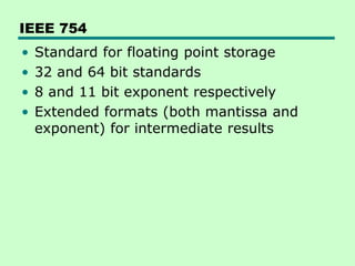 IEEE 754
• Standard for floating point storage
• 32 and 64 bit standards
• 8 and 11 bit exponent respectively
• Extended formats (both mantissa and
exponent) for intermediate results
 