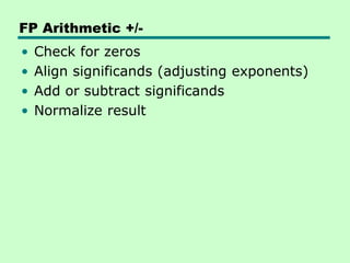 FP Arithmetic +/-
• Check for zeros
• Align significands (adjusting exponents)
• Add or subtract significands
• Normalize result
 