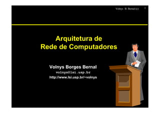 Volnys B. Bernal (c) 1
Arquitetura de
Rede de Computadores
Volnys Borges Bernal
volnys@lsi.usp.br
http://www.lsi.usp.br/~volnys
 