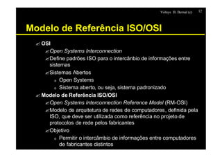 Volnys B. Bernal (c) 12
Modelo de Referência ISO/OSI
? OSI
?Open Systems Interconnection
?Define padrões ISO para o interc...