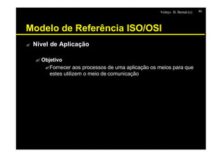 Volnys B. Bernal (c) 46
Modelo de Referência ISO/OSI
? Nível de Aplicação
? Objetivo
?Fornecer aos processos de uma aplica...