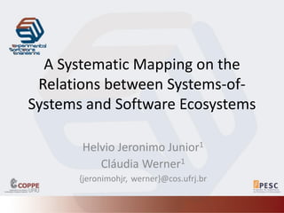 A Systematic Mapping on the
Relations between Systems-of-
Systems and Software Ecosystems
Helvio Jeronimo Junior1
Cláudia Werner1
{jeronimohjr, werner}@cos.ufrj.br
 
