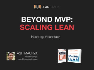 Hashtag: #leanstack
ASH MAURYA
@ashmaurya
ash@leanstack.com
BEYOND MVP:
SCALING LEAN
 