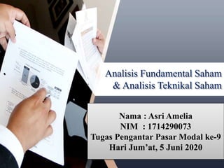 Analisis Fundamental Saham
& Analisis Teknikal Saham
Nama : Asri Amelia
NIM : 1714290073
Tugas Pengantar Pasar Modal ke-9
Hari Jum’at, 5 Juni 2020
 
