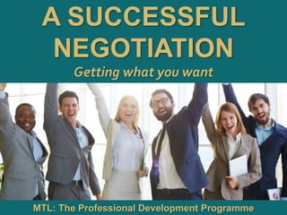 1
|
MTL: The Professional Development Programme
A Successful Negotiation
A SUCCESSFUL
NEGOTIATION
Getting what you want
MTL: The Professional Development Programme
 