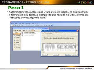 Passo 1
• Automaticamente, o Access nos levará à tela de Tabelas, na qual solicitará
a formatação dos dados, a exemplo do que foi feito no Excel, através do
“Assistente de Vinculação de Texto”.
 