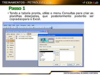 Passo 1
• Tendo a tabela pronta, utilize o menu Consultas para criar as
planilhas desejadas, que posteriormente poderão ser
copiadaspara o Excel.
 