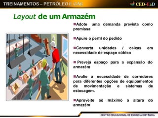 Layout de umArmazém
demanda prevista comoAdote uma
premissa
Apure o perfil do pedido
Converta unidades / caixas em
necessidade de espaço cúbico
 Preveja espaço para a expansão do
armazém
Avalie a necessidade de corredores
para diferentes opções de equipamentos
de movimentação e sistemas de
estocagem.
Aproveite ao máximo a altura do
armazém
 
