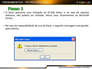 Passo 1
• O Excel apresenta uma limitação de 65.536 linhas, e no caso de arquivos
extensos, não poderá ser utilizado. Nesse caso, recorreremos ao Microsoft
Access.
• No caso da impossibilidade de uso do Excel, a seguinte mensagem será gerada
pelo sistema:
 