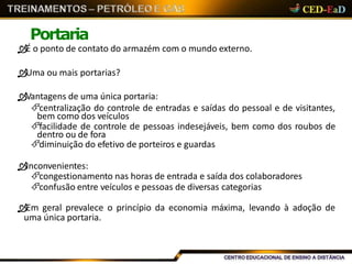 Portaria
É o ponto de contato do armazém com o mundo externo.
Uma ou mais portarias?
Vantagens de uma única portaria:
centralização do controle de entradas e saídas do pessoal e de visitantes,
bem como dos veículos
facilidade de controle de pessoas indesejáveis, bem como dos roubos de
dentro ou de fora
diminuição do efetivo de porteiros e guardas
Inconvenientes:
congestionamento nas horas de entrada e saída dos colaboradores
confusão entre veículos e pessoas de diversas categorias
Em geral prevalece o princípio da economia máxima, levando à adoção de
uma única portaria.
 