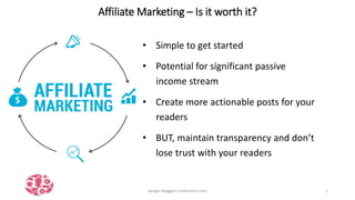 • Simple to get started
• Potential for significant passive
income stream
• Create more actionable posts for your
readers
• BUT, maintain transparency and don’t
lose trust with your readers
design-bloggers-conference.com 1
Affiliate Marketing – Is it worth it?
 