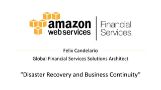 Felix Candelario
Global Financial Services Solutions Architect
“Disaster Recovery and Business Continuity”
 