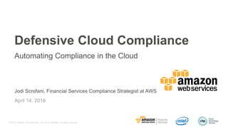 © 2016, Amazon Web Services, Inc. or its Affiliates. All rights reserved.
Jodi Scrofani, Financial Services Compliance Strategist at AWS
April 14, 2016
Defensive Cloud Compliance
Automating Compliance in the Cloud
 