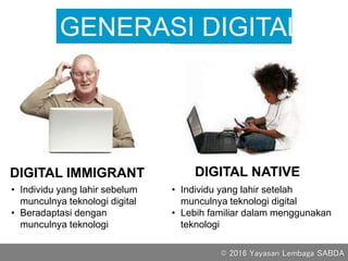GENERASI DIGITAL
• Individu yang lahir setelah
munculnya teknologi digital
• Lebih familiar dalam menggunakan
teknologi
DIGITAL NATIVEDIGITAL IMMIGRANT
• Individu yang lahir sebelum
munculnya teknologi digital
• Beradaptasi dengan
munculnya teknologi
© 2016 Yayasan Lembaga SABDA
 