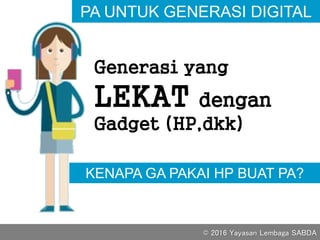 KENAPA GA PAKAI HP BUAT PA?
PA UNTUK GENERASI DIGITAL
Generasi yang
LEKAT dengan
Gadget (HP,dkk)
© 2016 Yayasan Lembaga SABDA
 
