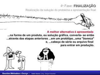 4 a .Fase:  FINALIZAÇÃO    Realização da solução do problema e apresentação final   A melhor alternativa é apresentada   ...na forma de um produto, ou solução gráfica, converte- se então ...através das etapas anteriores ...em um protótipo...uma " boneca " e, ...cabeça de série ou arquivo final  para entrar em produção. 