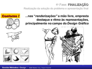 4 a .Fase:  FINALIZAÇÃO    Realização da solução do problema e apresentação final   ...nas “ renderizações”  a mão livre, empresta destaque e ritmo às representações, principalmente no campo do  Design Gráfico Contorno ! 