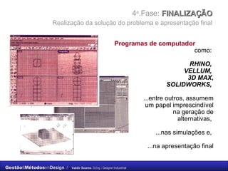 4 a .Fase:  FINALIZAÇÃO    Realização da solução do problema e apresentação final   como:   RHINO,  VELLUM,  3D MAX , SOLIDWORKS,   ...entre outros, assumem um papel imprescindível na geração de alternativas,  ...nas simulações e,  ...na apresentação final Programas de computador 