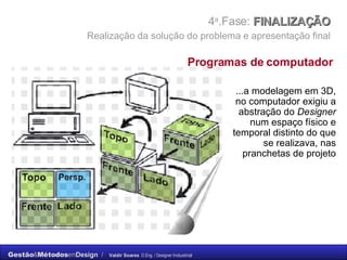 4 a .Fase:  FINALIZAÇÃO    Realização da solução do problema e apresentação final   ...a modelagem em 3D, no computador exigiu a abstração do  Designer  num espaço físico e temporal distinto do que se realizava, nas pranchetas de projeto Programas de computador 