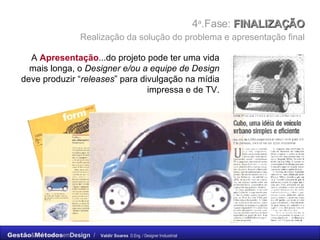 4 a .Fase:  FINALIZAÇÃO    Realização da solução do problema e apresentação final   A  Apresentação ...do projeto pode ter uma vida mais longa, o  Designer e/ou a equipe de Design  deve produzir “ releases ” para divulgação na mídia impressa e de TV. 