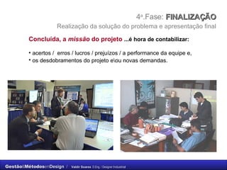 4 a .Fase:  FINALIZAÇÃO    Realização da solução do problema e apresentação final   Concluída, a  missão  do projeto   ...é hora de contabilizar: acertos /  erros / lucros / prejuízos / a performance da equipe e, os desdobramentos do projeto e \ou novas demandas.   